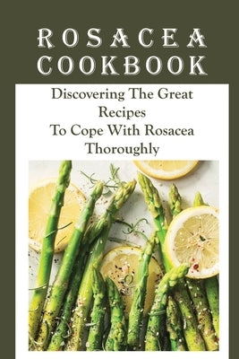 Rosacea Cookbook: Discovering The Great Recipes To Cope With Rosacea Thoroughly: Histamine Rosacea by Sciarra, Luana