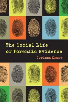 The Social Life of Forensic Evidence by Kruse, Corinna
