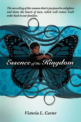 Essence of the Kingdom: The unveiling of the woman that is purposed to enlighten and draw the hearts of men, which will restore God's order ba by Carter, Victoria L.