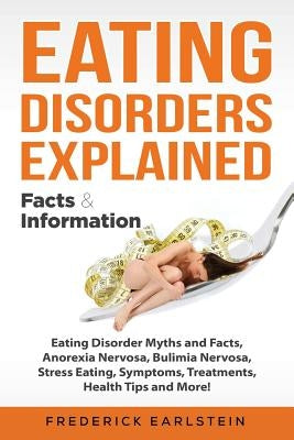 Eating Disorders Explained: Eating Disorder Myths and Facts, Anorexia Nervosa, Bulimia Nervosa, Stress Eating, Symptoms, Treatments, Health Tips a by Earlstein, Frederick