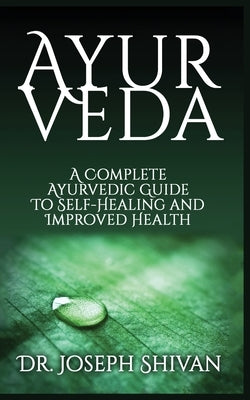 Ayurveda: A Complete Ayurvedic Guide To Self-Healing And Improved Health by Shivan, Joseph