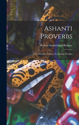 Ashanti Proverbs: (The Primitive Ethics of a Savage People) by Rattray, Robert Sutherland