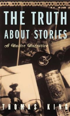 The Truth about Stories: A Native Narrative by King, Thomas