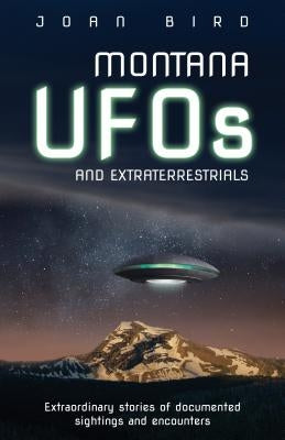 Montana UFOs and Extraterrestrials: Extraordinary Stories of Documented Sightings and Encounters by Bird, Joan