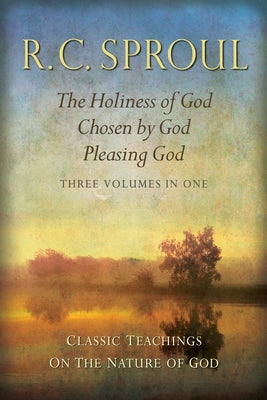 Classic Teachings on the Nature of God: The Holiness of God; Chosen by God; Pleasing God_three Volumes in One by Sproul, R. C.