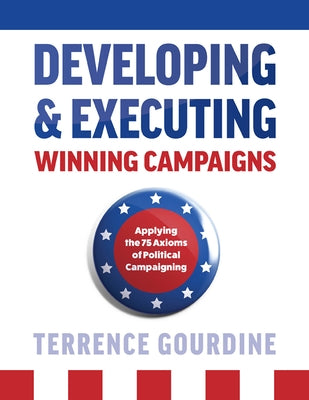 Developing & Executing Winning Campaigns: Applying the 75 Axioms of Political Campaigning by Gourdine, Terrence