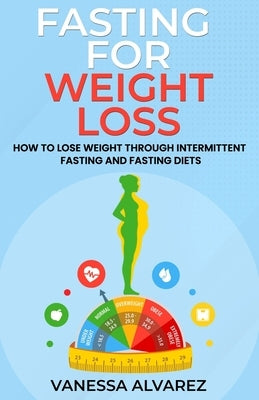 Fasting for Weight Loss: How to Lose Weight Through Intermittent Fasting and Fasting Diets by Alvarez, Vanessa