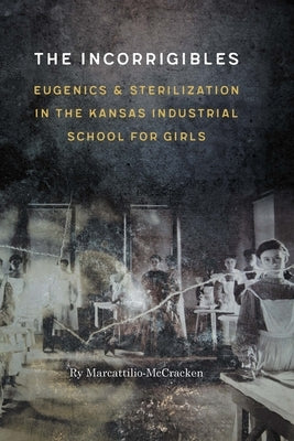 Incorrigibles: Eugenics and Sterilization in the Kansas Industrial School for Girls by Marcattilio-McCracken, Ry