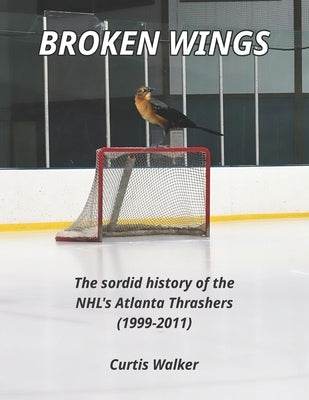 Broken Wings: The sordid history of the NHL's Atlanta Thrashers (1999-2011) Paperback Independently Published
