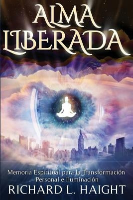 Alma Liberada: Memoria Espiritual para la Transformacion Personal e Iluminacion by Haight, Richard L.