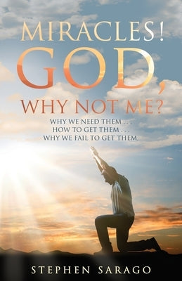 Miracles! God, Why Not Me?: Why We Need Them..., How to Get Them..., Why We Fail to Get Them... by Sarago, Stephen