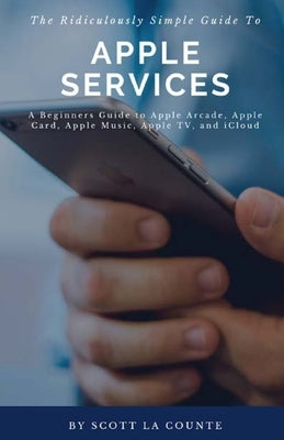 The Ridiculously Simple Guide to Apple Services: A Beginners Guide to Apple Arcade, Apple Card, Apple Music, Apple TV, iCloud by La Counte, Scott