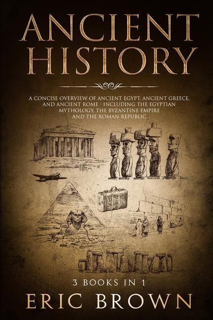 Ancient History: A Concise Overview of Ancient Egypt, Ancient Greece, and Ancient Rome: Including the Egyptian Mythology, the Byzantine by Brown, Eric