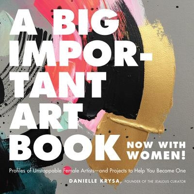 A Big Important Art Book (Now with Women): Profiles of Unstoppable Female Artists--And Projects to Help You Become One by Krysa, Danielle