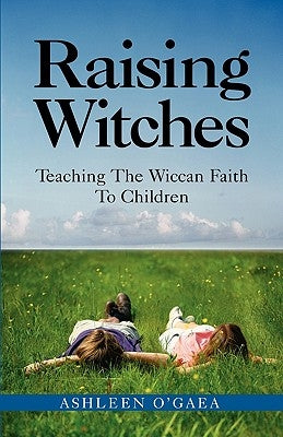 Raising Witches: Teaching the Wiccan Faith to Children by O'Gaea, Ashleen