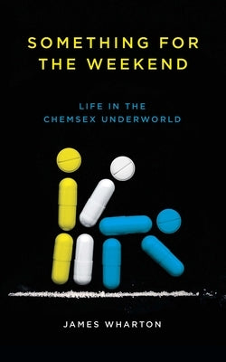 Something for the Weekend: Life in the Chemsex Underworld by Wharton, James
