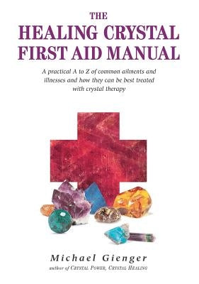 The Healing Crystals First Aid Manual: A Practical A to Z of Common Ailments and Illnesses and How They Can Be Best Treated with Crystal Therapy by Gienger, Michael