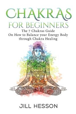 Chakras: Chakras For Beginners: The 7 Chakras Guide On How to Balance your Energ by Hesson, Jill