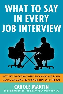 What to Say in Every Job Interview: How to Understand What Managers Are Really Asking and Give the Answers That Land the Job by Martin, Carole