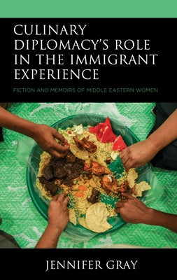 Culinary Diplomacy's Role in the Immigrant Experience: Fiction and Memoirs of Middle Eastern Women by Gray, Jennifer