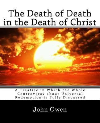 The Death of Death in the Death of Christ: A Treatise in Which the Whole Controversy about Universal Redemption is Fully Discussed Paperback Createspace Independent Publishing Platform