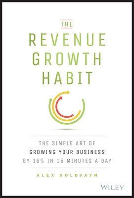 The Revenue Growth Habit: The Simple Art of Growing Your Business by 15% in 15 Minutes Per Day by Goldfayn, Alex