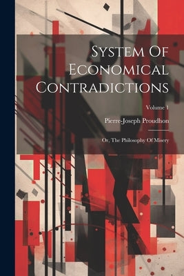 System Of Economical Contradictions: Or, The Philosophy Of Misery; Volume 1 Paperback Legare Street Press
