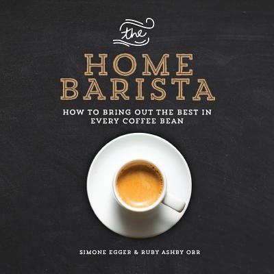 The Home Barista: How to Bring Out the Best in Every Coffee Bean by Egger, Simone