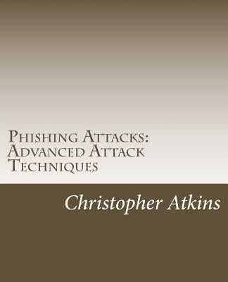 Phishing Attacks: Advanced Attack Techniques by Atkins, Christopher