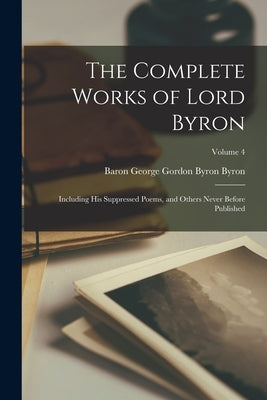 The Complete Works of Lord Byron: Including His Suppressed Poems, and Others Never Before Published; Volume 4 by Byron, Baron George Gordon Byron