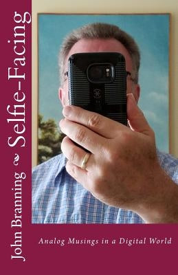 Selfie-Facing: Analog Musings in a Digital World by Branning, John