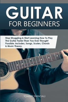 Guitar for Beginners: Stop Struggling & Start Learning How To Play The Guitar Faster Than You Ever Thought Possible. Includes, Songs, Scales by Swindali, Tommy