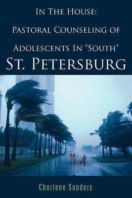 In The House: Pastoral Counseling of Adolescents In "South" St. Petersburg by Sanders, Charlene