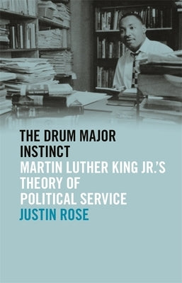 Drum Major Instinct: Martin Luther King Jr.'s Theory of Political Service by Rose, Justin