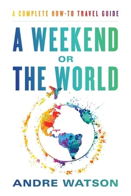 A Weekend or the World: A Complete How-To Travel Guide by Watson, Andre