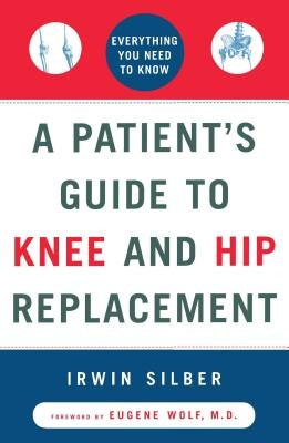 A Patient's Guide to Knee and Hip Replacement: Everything You Need to Know by Silber, Irwin