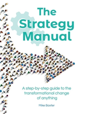 The Strategy Manual: A step-by-step guide to the transformational change of anything by Baxter, Mike