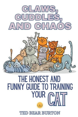 Claws, Cuddles, and Chaos: The Honest and Funny Guide to Training Your Cat by Burton, Ted Bear