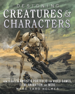 Designing Creatures and Characters: How to Build an Artist's Portfolio for Video Games, Film, Animation and More by Holmes, Marc Taro