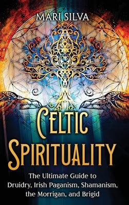 Celtic Spirituality: The Ultimate Guide to Druidry, Irish Paganism, Shamanism, the Morrigan, and Brigid by Silva, Mari