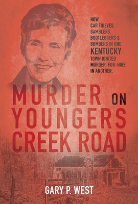 Murder on Youngers Creek Road: How Car Thieves, Gamblers, Bootleggers & Bombers in One Kentucky Town Ignited a Murder-For-Hire in Another by West, Gary P.