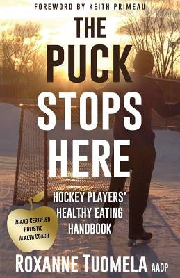 The Puck Stops Here: Hockey Players' Healthy Eating Handbook by Tuomela Aadp, Roxanne