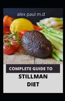 Complete Guide to Stillman Diet: 100 Easy Delicious Recipes for Weight Loss Managing Diabetes Controlling High Sugar Plus Meal Plan of Stillman Diet by Paul M. D., Alex