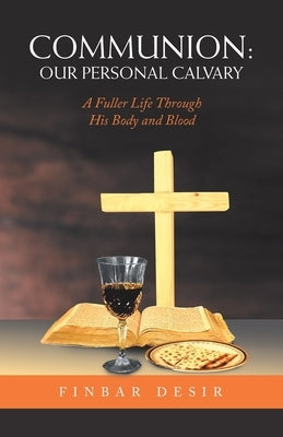 Communion: Our Personal Calvary: A Fuller Life Through His Body and Blood Paperback WestBow Press