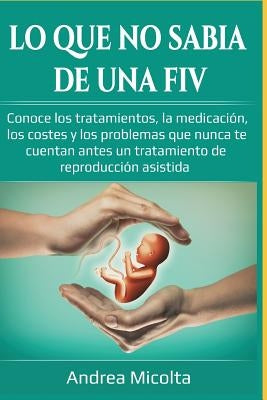 Lo Que No Sabía de Una Fiv: Conoce Los Tratamientos, La Medicación, Los Costes Y Los Problemas Que Nunca Te Cuentan Antes Un Tratamiento de Reprod by Micolta Segovia, Viviana Andrea