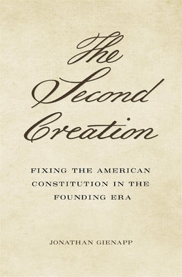 Second Creation: Fixing the American Constitution in the Founding Era by Gienapp, Jonathan