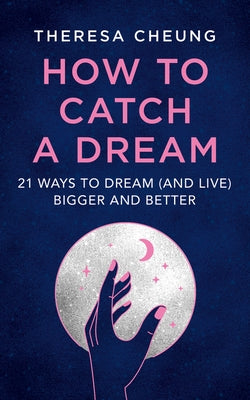 How to Catch a Dream: 21 Ways to Dream (and Live) Bigger and Better by Cheung, Theresa