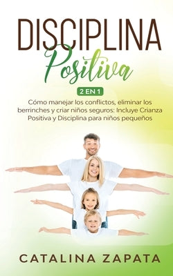 Disciplina Positiva: 2 en 1: Cómo manejar los conflictos, eliminar los berrinches y criar niños seguros: Incluye Crianza Positiva y Discipl by Zapata, Catalina