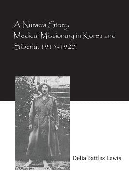 A Nurse's Story: Medical Missionary in Korea and Siberia, 1915-1920 by Lewis, Delia Battles