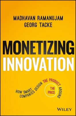 Monetizing Innovation: How Smart Companies Design the Product Around the Price by Ramanujam, Madhavan